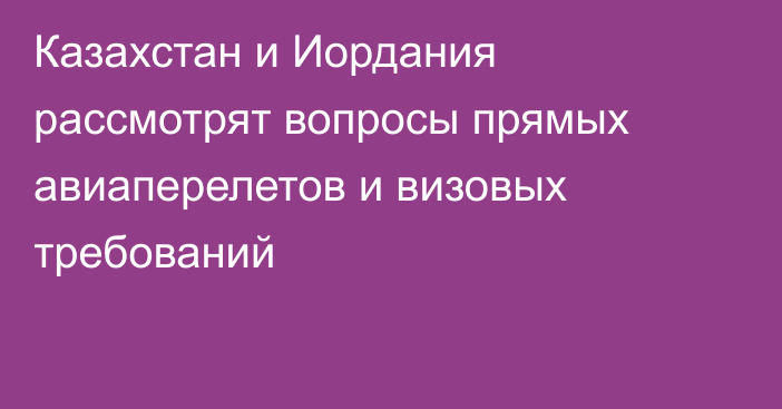 Казахстан и Иордания рассмотрят вопросы прямых авиаперелетов и визовых требований