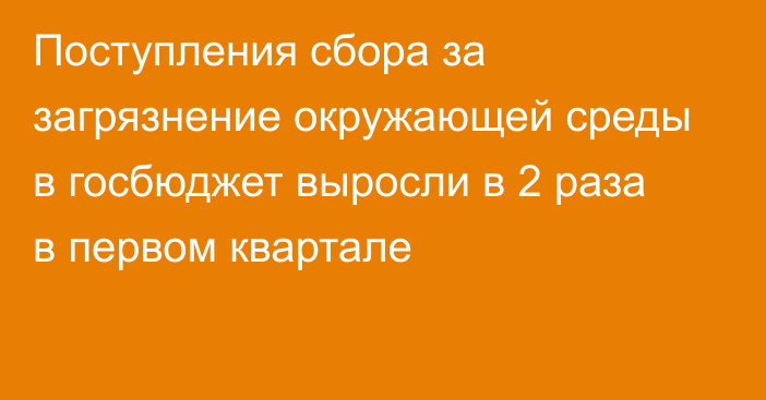 Поступления сбора за загрязнение окружающей среды в госбюджет выросли в 2 раза в первом квартале