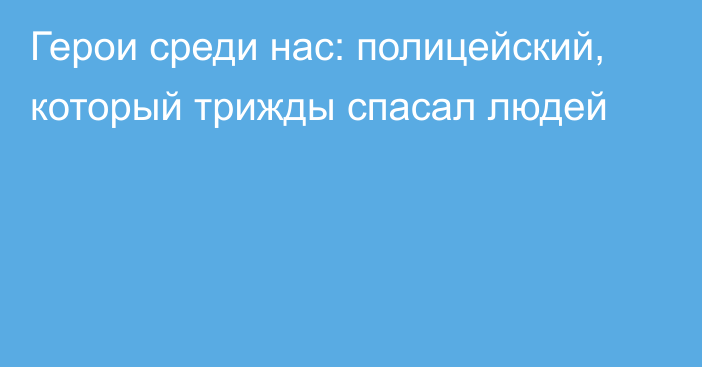 Герои среди нас: полицейский, который трижды спасал людей