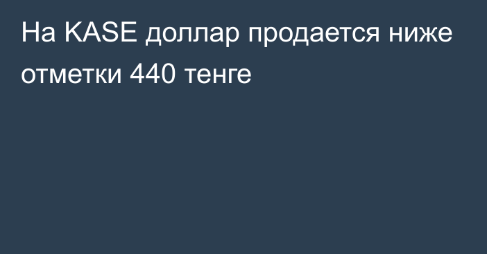 На KASE доллар продается ниже отметки 440 тенге