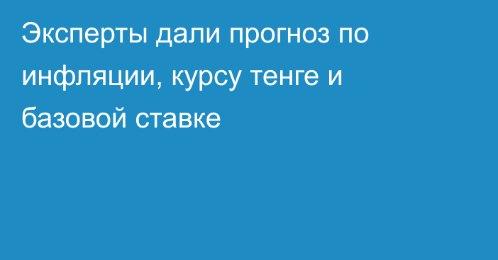 Эксперты дали прогноз по инфляции, курсу тенге и базовой ставке