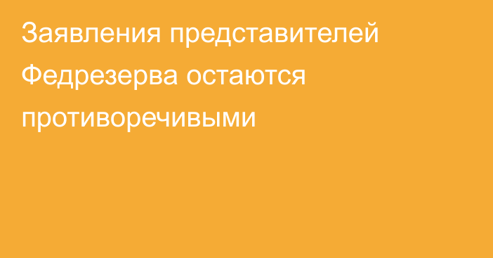 Заявления представителей Федрезерва остаются противоречивыми