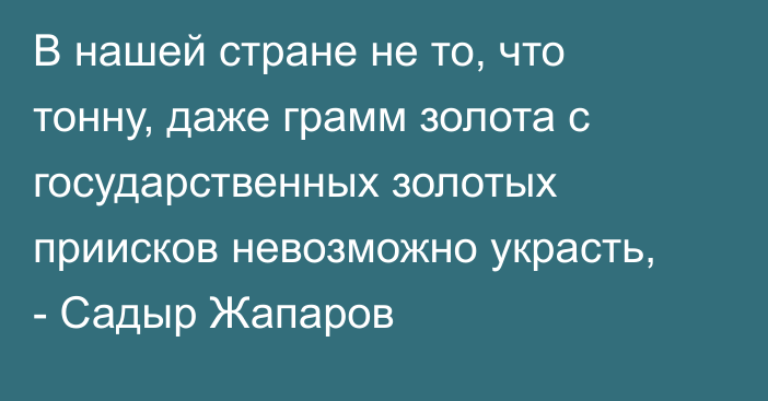 В нашей стране не то, что тонну, даже грамм золота с государственных золотых приисков невозможно украсть, - Садыр Жапаров