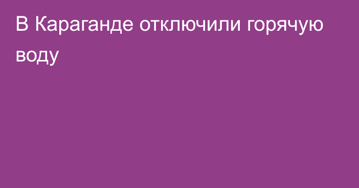 В Караганде отключили горячую воду