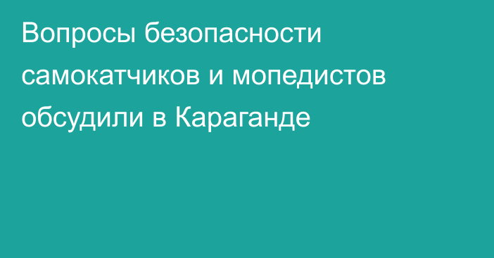 Вопросы безопасности самокатчиков и мопедистов обсудили в Караганде