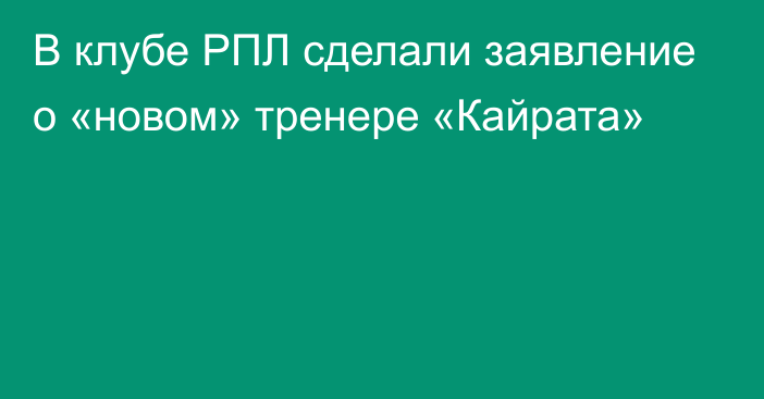 В клубе РПЛ сделали заявление о «новом» тренере «Кайрата»