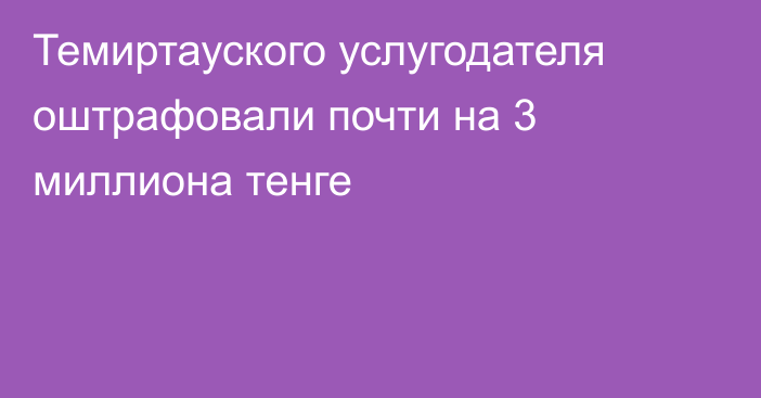 Темиртауского услугодателя оштрафовали почти на 3 миллиона тенге