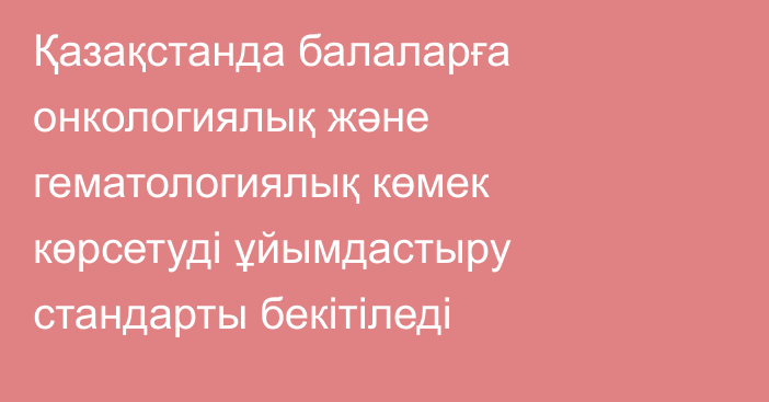 Қазақстанда балаларға онкологиялық және гематологиялық көмек көрсетуді ұйымдастыру стандарты бекітіледі