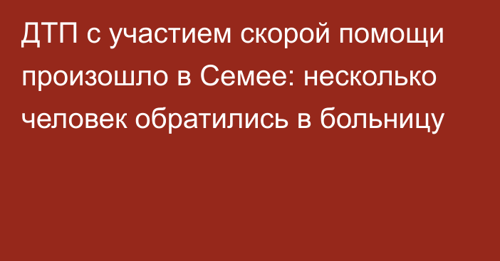 ДТП с участием скорой помощи произошло в Семее: несколько человек обратились в больницу