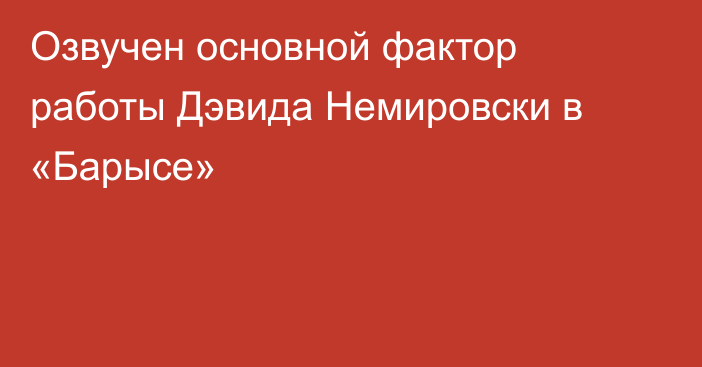 Озвучен основной фактор работы Дэвида Немировски в «Барысе»