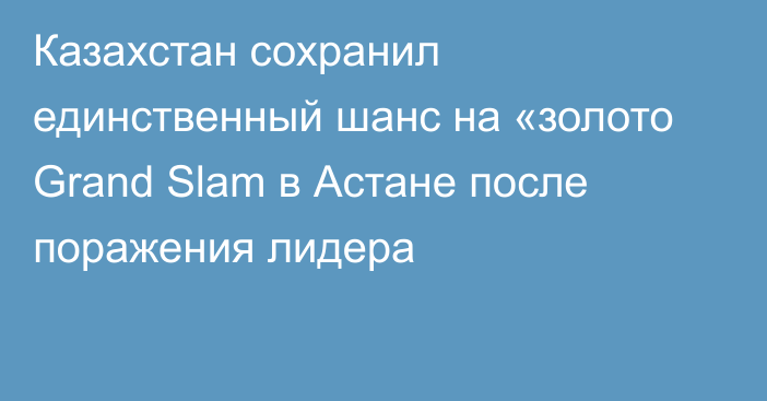 Казахстан сохранил единственный шанс на «золото Grand Slam в Астане после поражения лидера