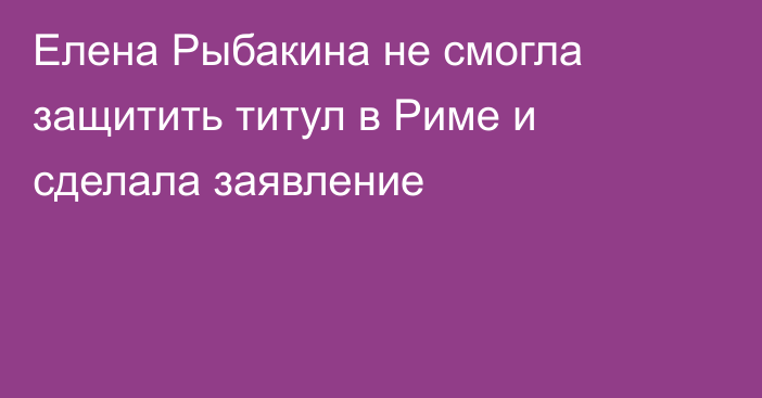 Елена Рыбакина не смогла защитить титул в Риме и сделала заявление