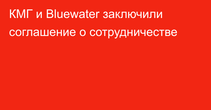 КМГ и Bluewater заключили соглашение о сотрудничестве