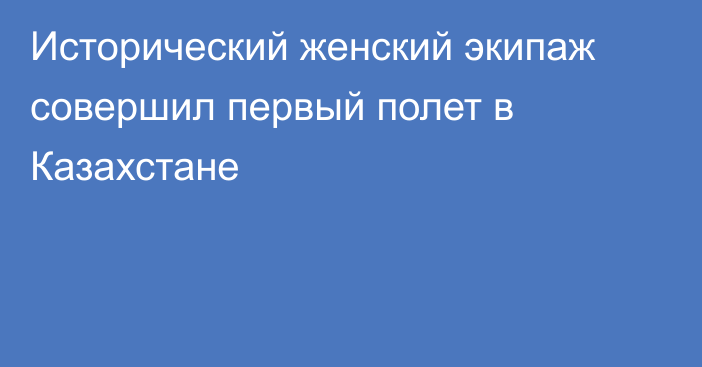 Исторический женский экипаж совершил первый полет в Казахстане