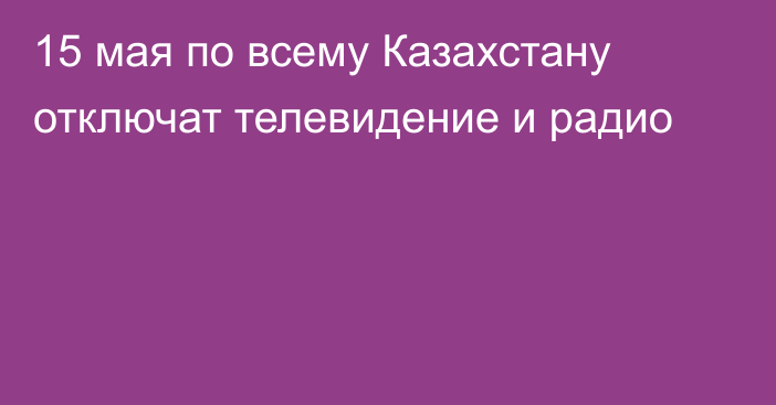 15 мая по всему Казахстану отключат телевидение и радио