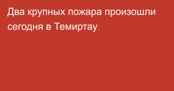 Два крупных пожара произошли сегодня в Темиртау