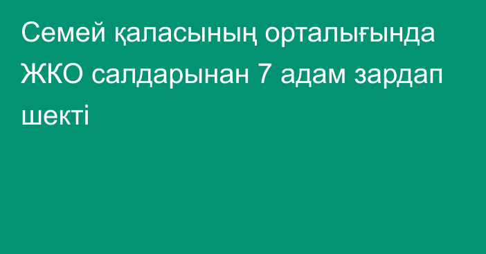 Семей қаласының орталығында ЖКО салдарынан 7 адам зардап шекті