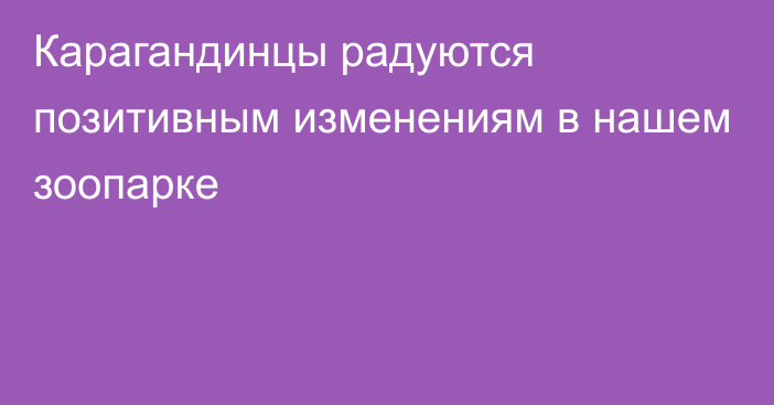 Карагандинцы радуются позитивным изменениям в нашем зоопарке