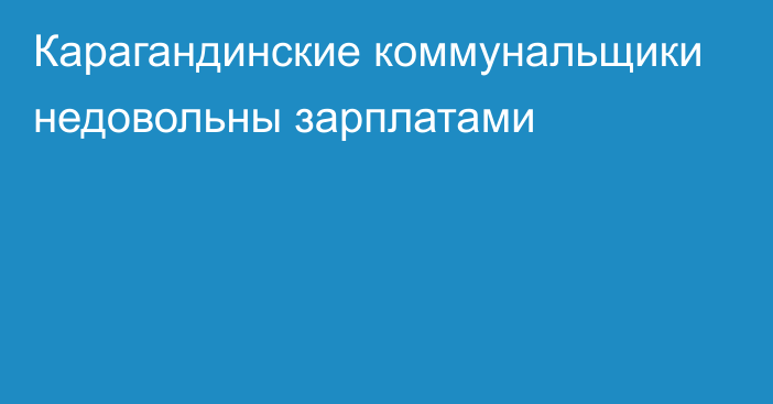 Карагандинские коммунальщики недовольны зарплатами