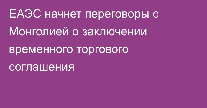 ЕАЭС начнет переговоры с Монголией о заключении временного торгового соглашения