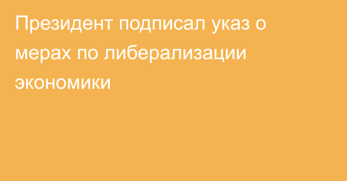 Президент подписал указ о мерах по либерализации экономики