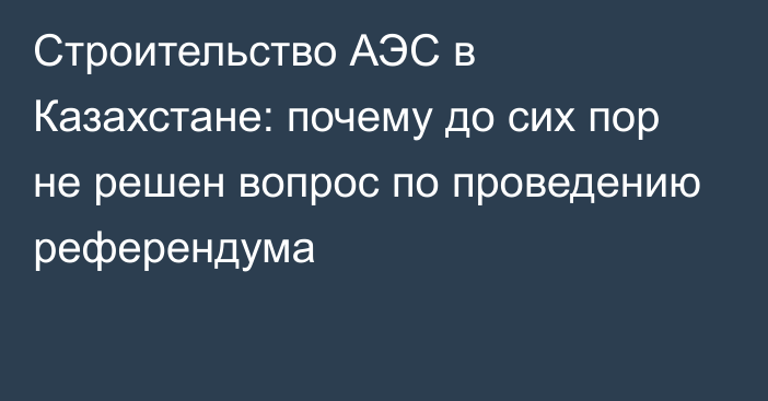 Строительство АЭС в Казахстане: почему до сих пор не решен вопрос по проведению референдума