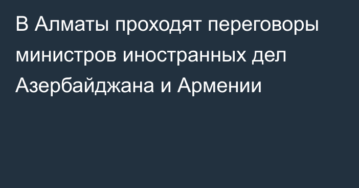 В Алматы проходят переговоры министров иностранных дел Азербайджана и Армении