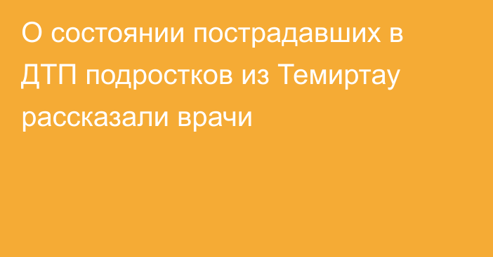 О состоянии пострадавших в ДТП подростков из Темиртау рассказали врачи