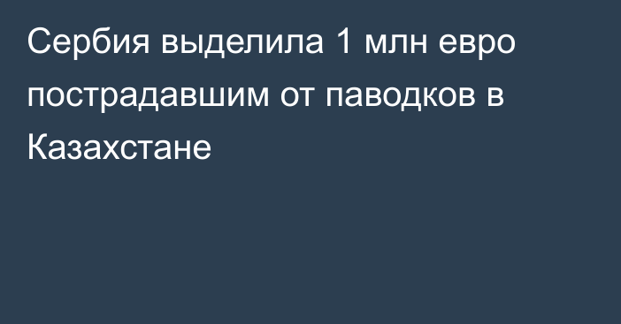 Сербия выделила 1 млн евро пострадавшим от паводков в Казахстане