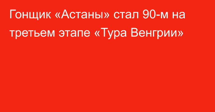 Гонщик «Астаны» стал 90-м на третьем этапе «Тура Венгрии»