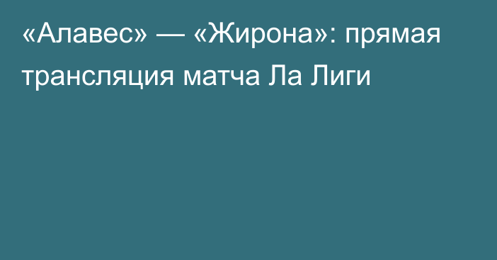 «Алавес» — «Жирона»: прямая трансляция матча Ла Лиги