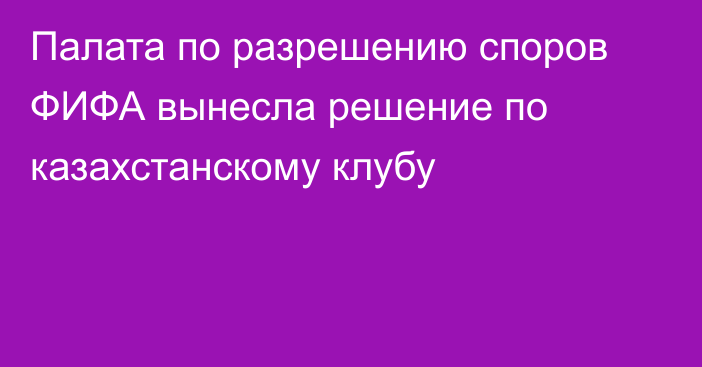 Палата по разрешению споров ФИФА вынесла решение по казахстанскому клубу