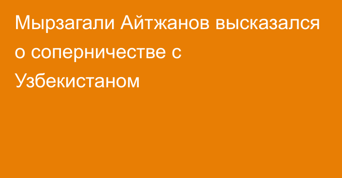 Мырзагали Айтжанов высказался о соперничестве с Узбекистаном