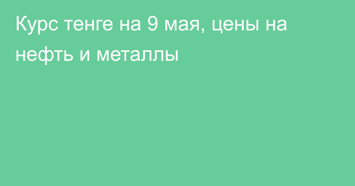 Курс тенге на 9 мая, цены на нефть и металлы