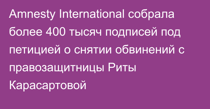 Amnesty International собрала более 400 тысяч подписей под петицией о снятии обвинений с правозащитницы Риты Карасартовой