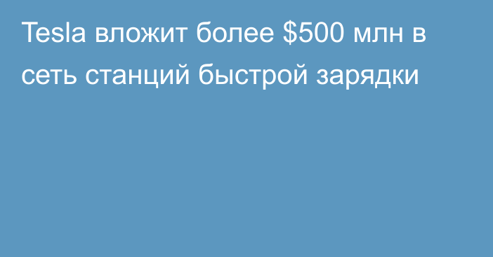 Tesla вложит более $500 млн в сеть станций быстрой зарядки