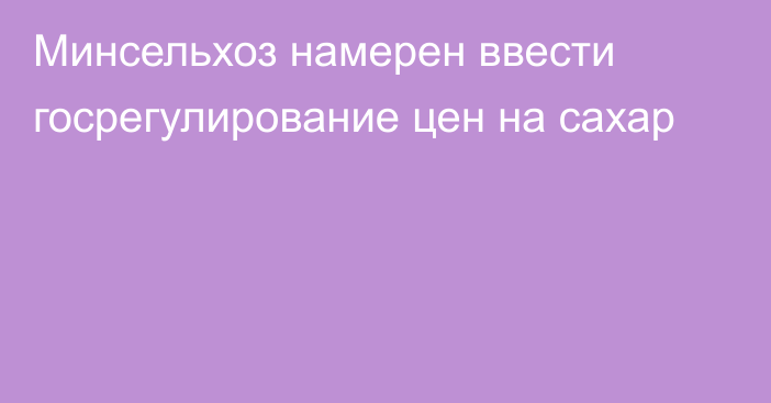 Минсельхоз намерен ввести госрегулирование цен на сахар