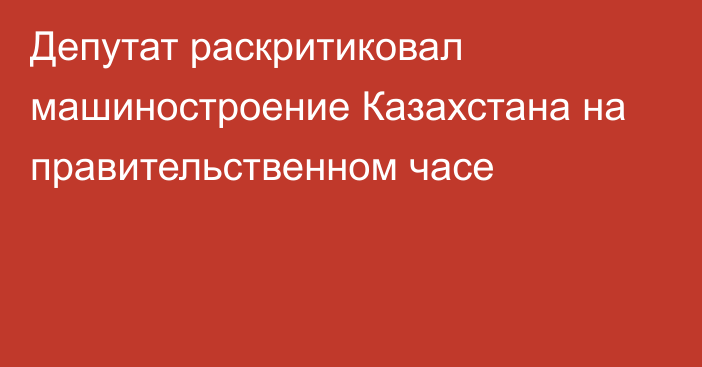 Депутат раскритиковал машиностроение Казахстана на правительственном часе