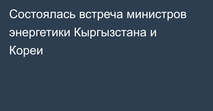 Состоялась встреча министров энергетики Кыргызстана и Кореи