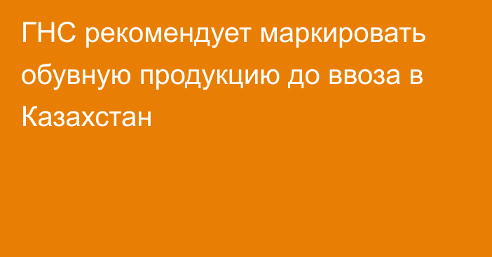 ГНС рекомендует маркировать обувную продукцию до ввоза в Казахстан