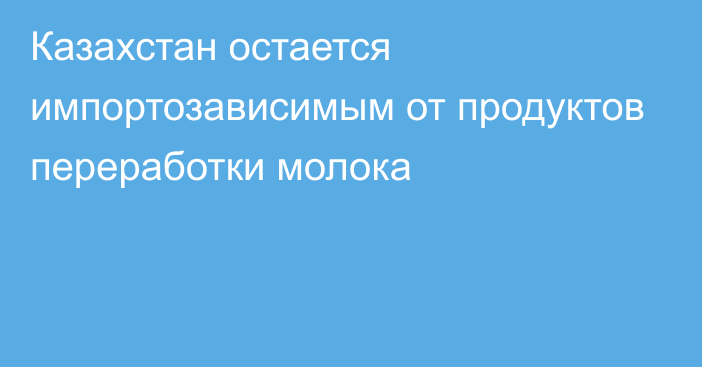 Казахстан остается импортозависимым от продуктов переработки молока