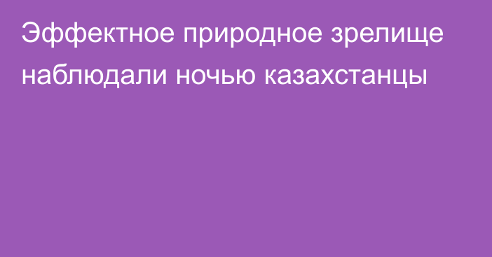 Эффектное природное зрелище наблюдали ночью казахстанцы