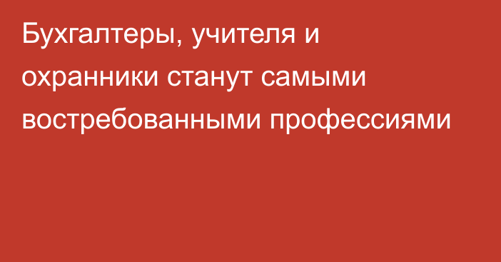 Бухгалтеры, учителя и охранники станут самыми востребованными профессиями