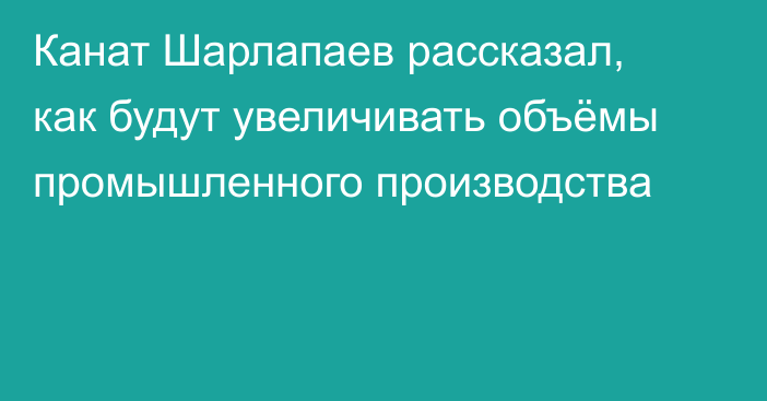 Канат Шарлапаев рассказал, как будут увеличивать объёмы промышленного производства