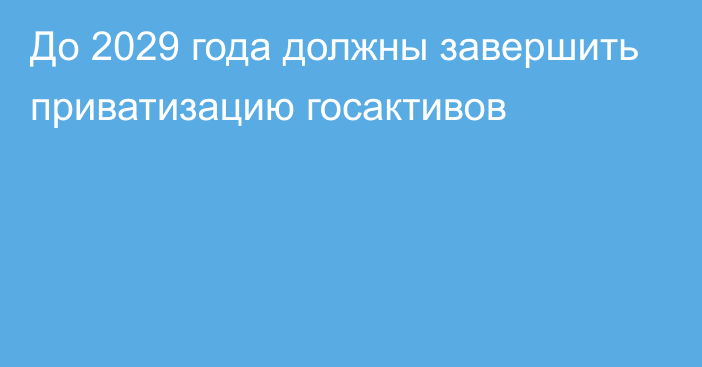 До 2029 года должны завершить приватизацию госактивов