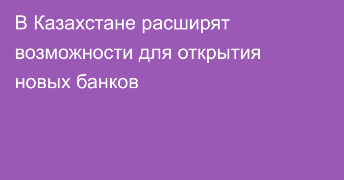 В Казахстане расширят возможности для открытия новых банков