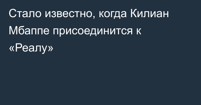 Стало известно, когда Килиан Мбаппе присоединится к «Реалу»