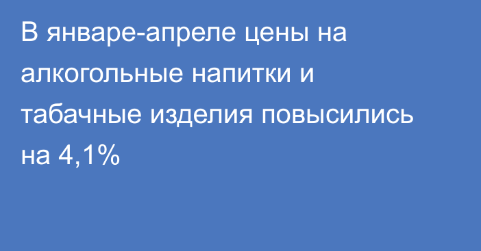 В январе-апреле цены на алкогольные напитки и табачные изделия повысились на 4,1%