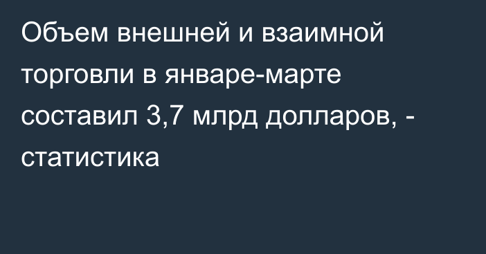 Объем внешней и взаимной торговли в январе-марте составил 3,7 млрд долларов, - статистика