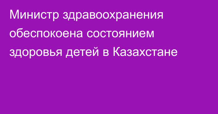 Министр здравоохранения обеспокоена состоянием здоровья детей в Казахстане